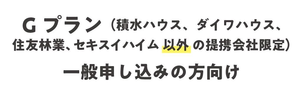 Gプラン(積水ハウス、ダイワハウス、住友林業、セキスイハイム 以外 の提携会社限定)、一般申し込みの方向け